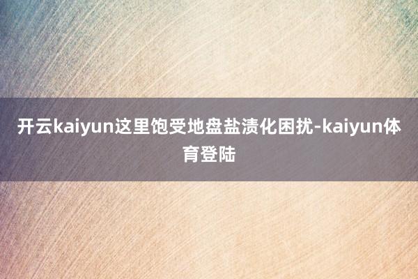 开云kaiyun这里饱受地盘盐渍化困扰-kaiyun体育登陆