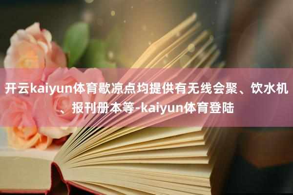 开云kaiyun体育歇凉点均提供有无线会聚、饮水机、报刊册本等-kaiyun体育登陆