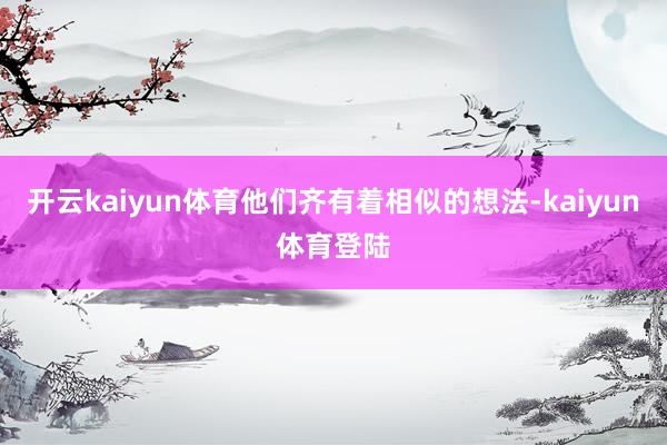 开云kaiyun体育他们齐有着相似的想法-kaiyun体育登陆