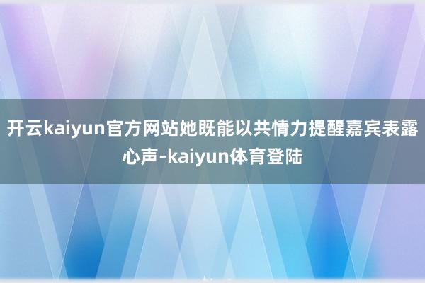 开云kaiyun官方网站她既能以共情力提醒嘉宾表露心声-kaiyun体育登陆