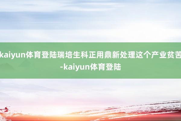 kaiyun体育登陆瑞培生科正用鼎新处理这个产业贫苦-kaiyun体育登陆