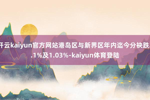开云kaiyun官方网站港岛区与新界区年内迄今分袂跌2.1%及1.03%-kaiyun体育登陆
