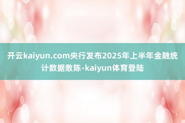 开云kaiyun.com央行发布2025年上半年金融统计数据敷陈-kaiyun体育登陆