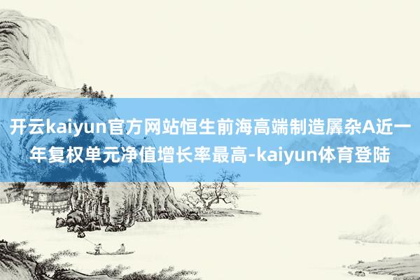 开云kaiyun官方网站恒生前海高端制造羼杂A近一年复权单元净值增长率最高-kaiyun体育登陆