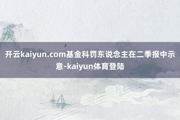 开云kaiyun.com　　基金科罚东说念主在二季报中示意-kaiyun体育登陆