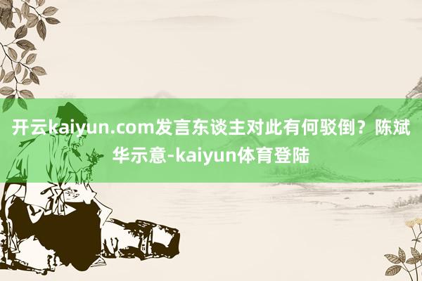 开云kaiyun.com发言东谈主对此有何驳倒？陈斌华示意-kaiyun体育登陆