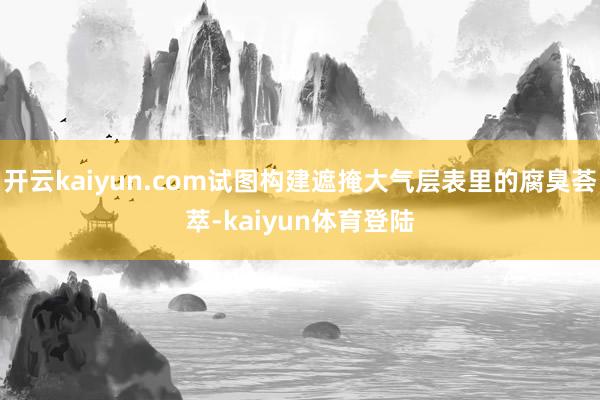 开云kaiyun.com试图构建遮掩大气层表里的腐臭荟萃-kaiyun体育登陆