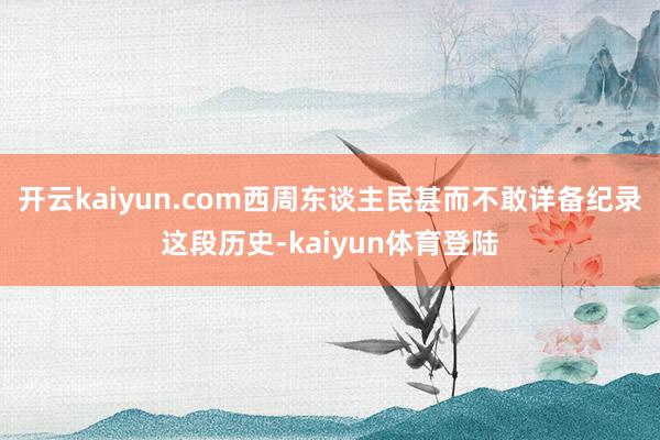 开云kaiyun.com西周东谈主民甚而不敢详备纪录这段历史-kaiyun体育登陆