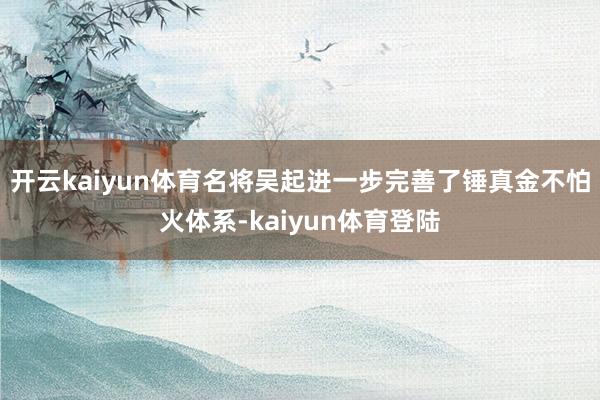 开云kaiyun体育名将吴起进一步完善了锤真金不怕火体系-kaiyun体育登陆
