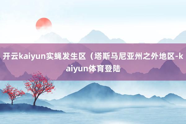 开云kaiyun实蝇发生区（塔斯马尼亚州之外地区-kaiyun体育登陆
