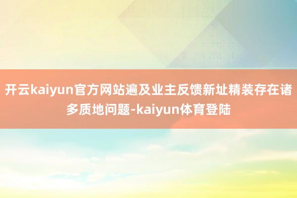 开云kaiyun官方网站遍及业主反馈新址精装存在诸多质地问题-kaiyun体育登陆