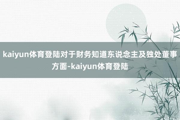 kaiyun体育登陆对于财务知道东说念主及独处董事方面-kaiyun体育登陆