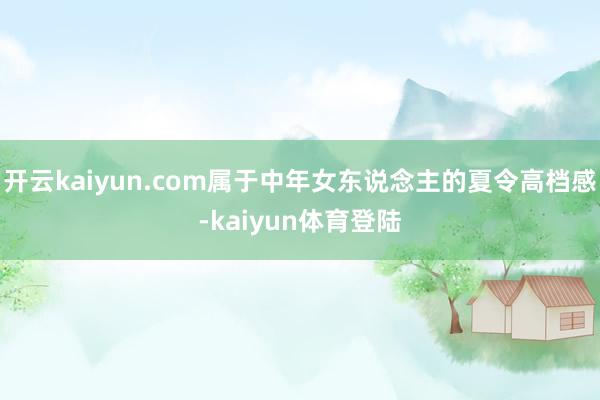 开云kaiyun.com属于中年女东说念主的夏令高档感-kaiyun体育登陆