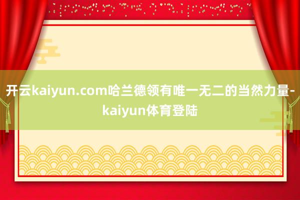 开云kaiyun.com哈兰德领有唯一无二的当然力量-kaiyun体育登陆