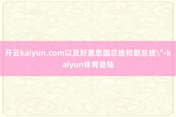 开云kaiyun.com以及好意思国总统和副总统
