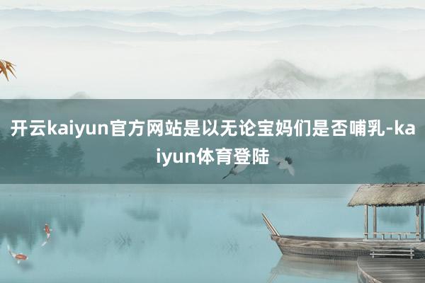 开云kaiyun官方网站是以无论宝妈们是否哺乳-kaiyun体育登陆