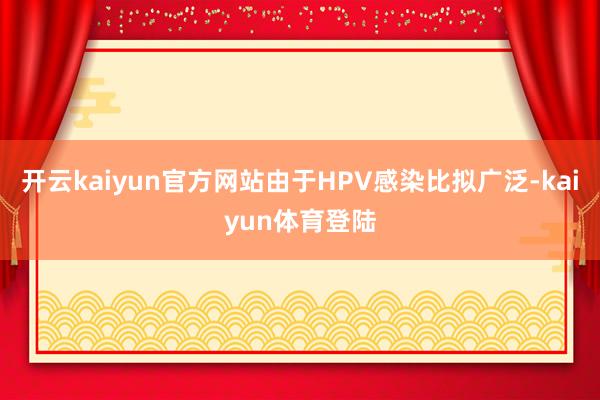 开云kaiyun官方网站由于HPV感染比拟广泛-kaiyun体育登陆