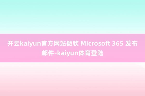 开云kaiyun官方网站微软 Microsoft 365 发布邮件-kaiyun体育登陆
