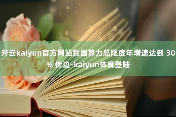 开云kaiyun官方网站我国算力总限度年增速达到 30% 傍边-kaiyun体育登陆
