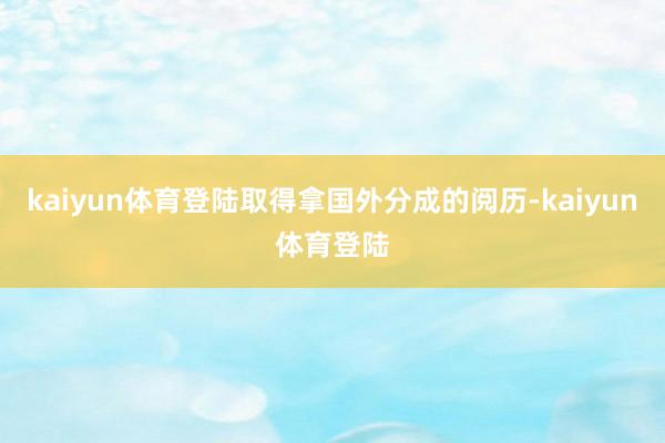 kaiyun体育登陆取得拿国外分成的阅历-kaiyun体育登陆