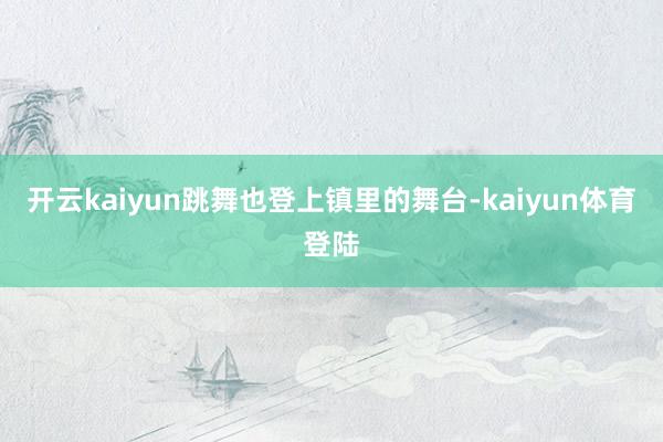 开云kaiyun跳舞也登上镇里的舞台-kaiyun体育登陆