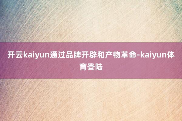 开云kaiyun通过品牌开辟和产物革命-kaiyun体育登陆