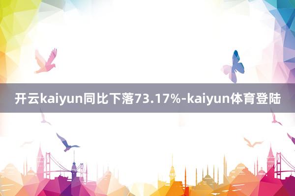 开云kaiyun同比下落73.17%-kaiyun体育登陆