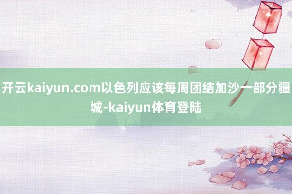开云kaiyun.com以色列应该每周团结加沙一部分疆城-kaiyun体育登陆