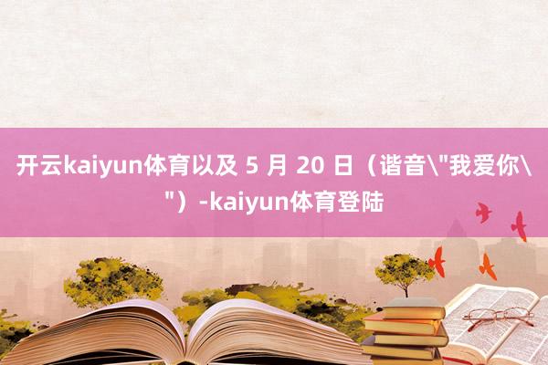 开云kaiyun体育以及 5 月 20 日（谐音