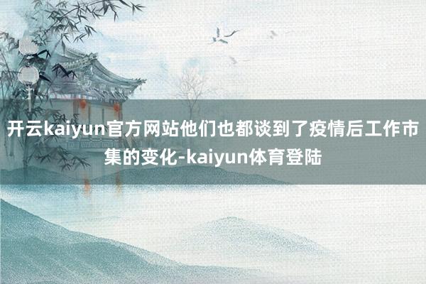 开云kaiyun官方网站他们也都谈到了疫情后工作市集的变化-kaiyun体育登陆