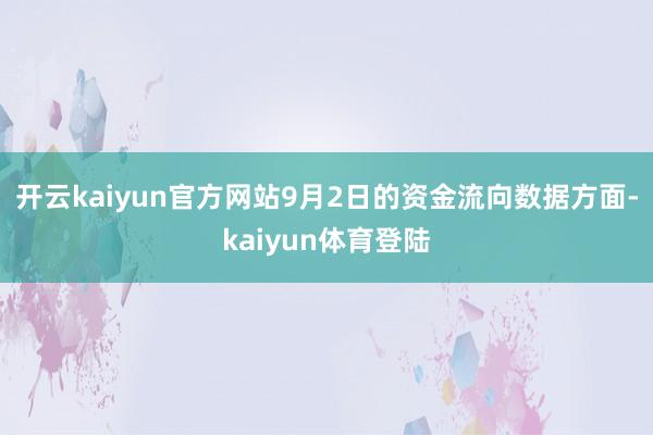 开云kaiyun官方网站9月2日的资金流向数据方面-kaiyun体育登陆