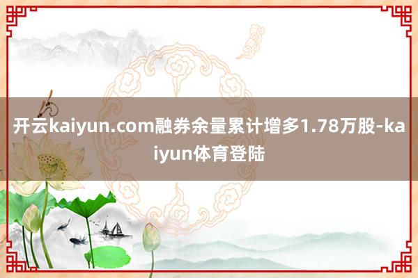 开云kaiyun.com融券余量累计增多1.78万股-kaiyun体育登陆