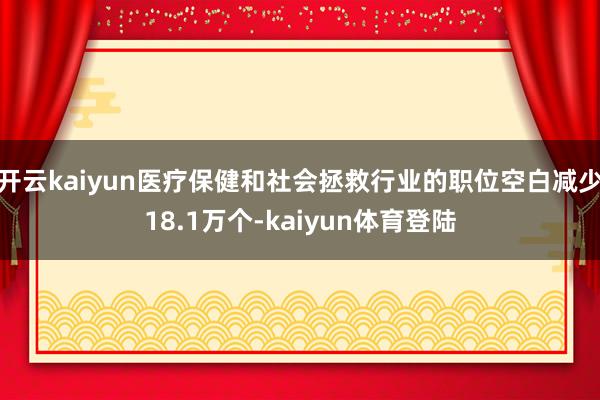 开云kaiyun医疗保健和社会拯救行业的职位空白减少18.1万个-kaiyun体育登陆