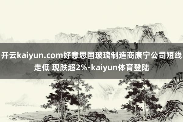 开云kaiyun.com好意思国玻璃制造商康宁公司短线走低 现跌超2%-kaiyun体育登陆