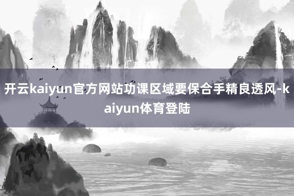 开云kaiyun官方网站功课区域要保合手精良透风-kaiyun体育登陆