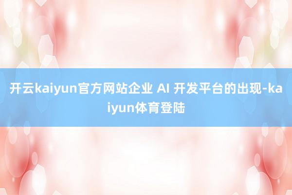 开云kaiyun官方网站企业 AI 开发平台的出现-kaiyun体育登陆