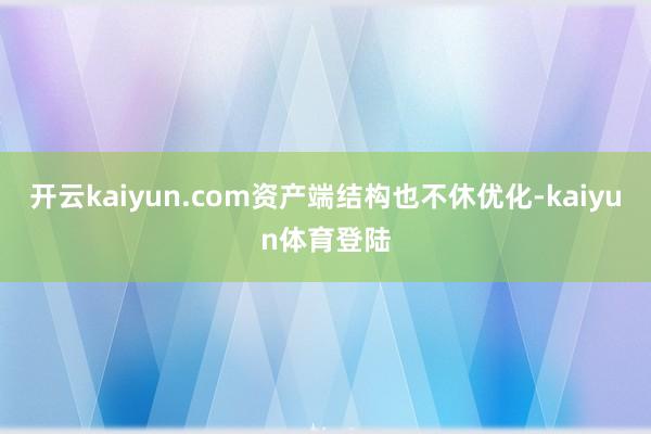 开云kaiyun.com资产端结构也不休优化-kaiyun体育登陆