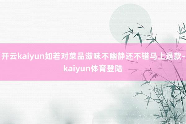开云kaiyun如若对菜品滋味不幽静还不错马上退款-kaiyun体育登陆