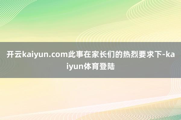 开云kaiyun.com此事在家长们的热烈要求下-kaiyun体育登陆