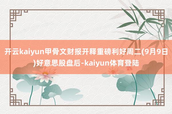 开云kaiyun甲骨文财报开释重磅利好周二(9月9日)好意思股盘后-kaiyun体育登陆