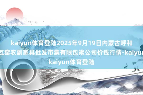 kaiyun体育登陆2025年9月19日内蒙古呼和浩特市东瓦窑农副家具批发市集有限包袱公司价钱行情-kaiyun体育登陆
